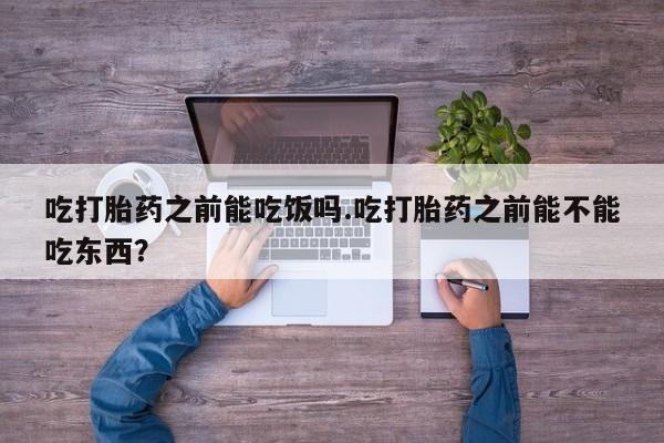 网上米非司酮在线下单微信吃打胎药之前能吃饭吗.吃打胎药之前能不能吃东西？