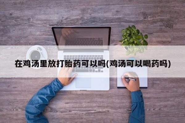 网上米非司酮在线下单微信在鸡汤里放打胎药可以吗(鸡汤可以喝药吗)