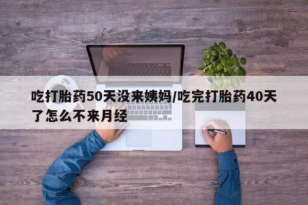 网上米非司酮在线下单微信吃打胎药50天没来姨妈/吃完打胎药40天了怎么不来月经