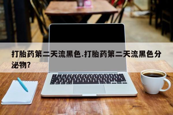 网上米非司酮在线下单微信打胎药第二天流黑色.打胎药第二天流黑色分泌物？