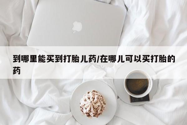 网上米非司酮在线下单微信到哪里能买到打胎儿药/在哪儿可以买打胎的药