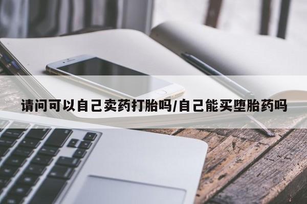 网上米非司酮在线下单微信请问可以自己卖药打胎吗/自己能买堕胎药吗