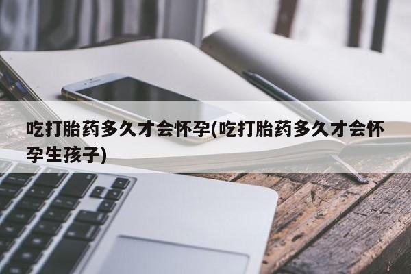 网上米非司酮在线下单微信吃打胎药多久才会怀孕(吃打胎药多久才会怀孕生孩子)
