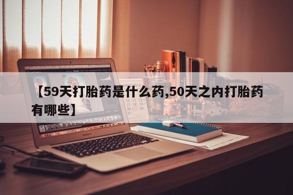 网上米非司酮在线下单微信【59天打胎药是什么药,50天之内打胎药有哪些】