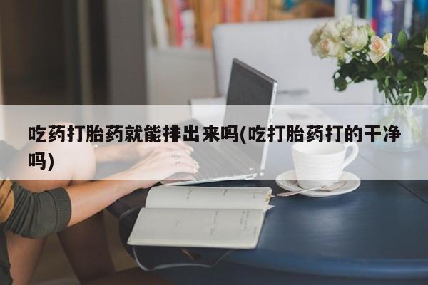 网上米非司酮在线下单微信吃药打胎药就能排出来吗(吃打胎药打的干净吗)