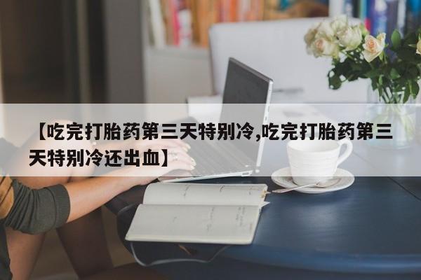 网上米非司酮在线下单微信【吃完打胎药第三天特别冷,吃完打胎药第三天特别冷还出血】