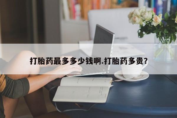 网上米非司酮在线下单微信打胎药最多多少钱啊.打胎药多贵？