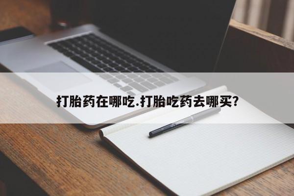 网上米非司酮在线下单微信打胎药在哪吃.打胎吃药去哪买？