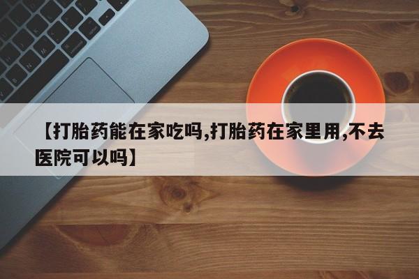 网上米非司酮在线下单微信【打胎药能在家吃吗,打胎药在家里用,不去医院可以吗】