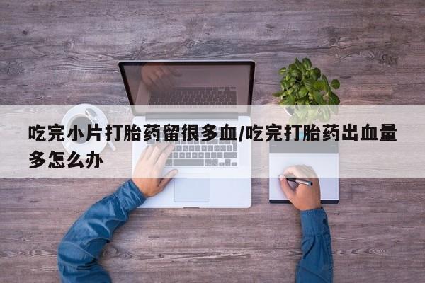 网上米非司酮在线下单微信吃完小片打胎药留很多血/吃完打胎药出血量多怎么办