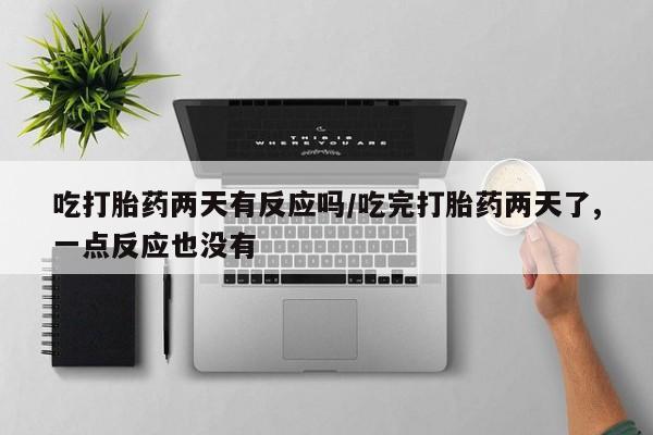 网上米非司酮在线下单微信吃打胎药两天有反应吗/吃完打胎药两天了,一点反应也没有