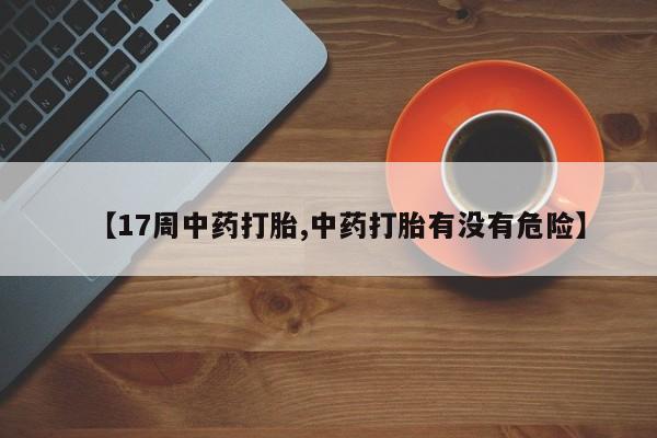 网上米非司酮在线下单微信【17周中药打胎,中药打胎有没有危险】