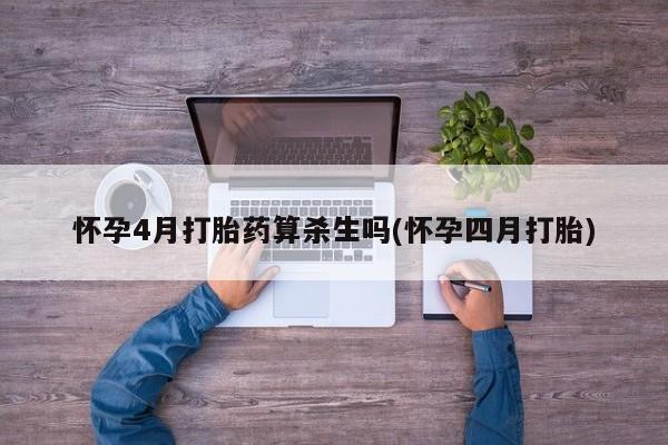 网上米非司酮在线下单微信怀孕4月打胎药算杀生吗(怀孕四月打胎)