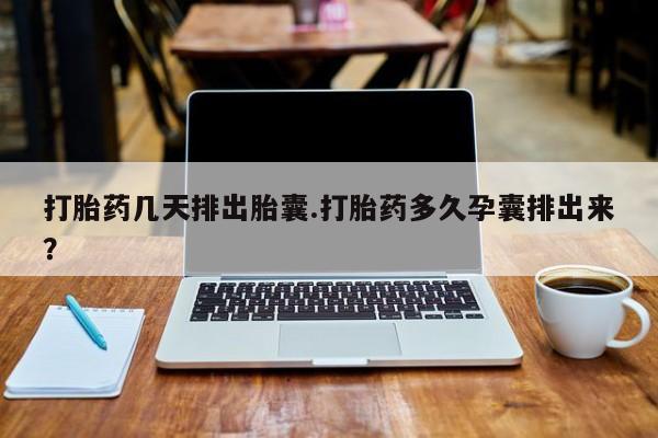 网上米非司酮在线下单微信打胎药几天排出胎囊.打胎药多久孕囊排出来？