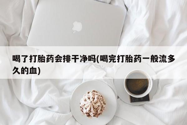网上米非司酮在线下单微信喝了打胎药会排干净吗(喝完打胎药一般流多久的血)