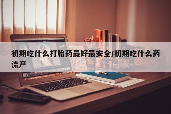 网上米非司酮在线下单微信初期吃什么打胎药最好最安全/初期吃什么药流产