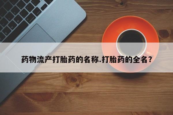 网上米非司酮在线下单微信药物流产打胎药的名称.打胎药的全名？