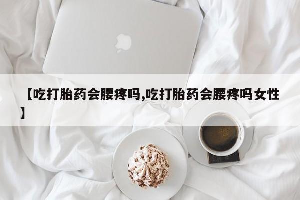 网上米非司酮在线下单微信【吃打胎药会腰疼吗,吃打胎药会腰疼吗女性】