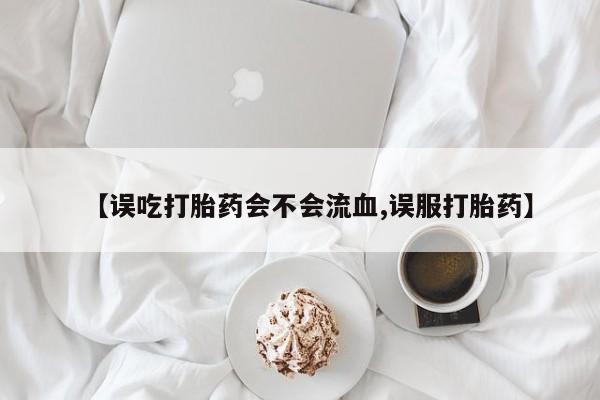 网上米非司酮在线下单微信【误吃打胎药会不会流血,误服打胎药】