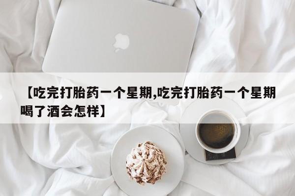 网上米非司酮在线下单微信【吃完打胎药一个星期,吃完打胎药一个星期喝了酒会怎样】