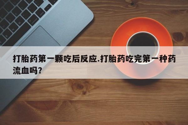 网上米非司酮在线下单微信打胎药第一颗吃后反应.打胎药吃完第一种药流血吗？