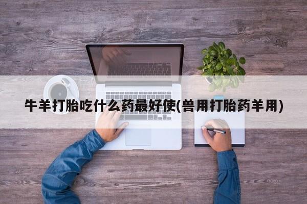 网上米非司酮在线下单微信牛羊打胎吃什么药最好使(兽用打胎药羊用)