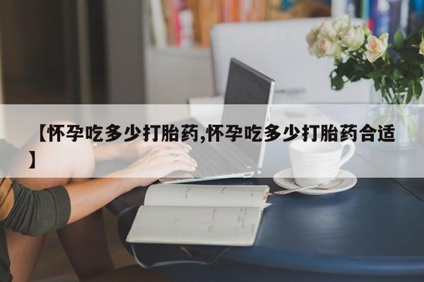 网上米非司酮在线下单微信【怀孕吃多少打胎药,怀孕吃多少打胎药合适】