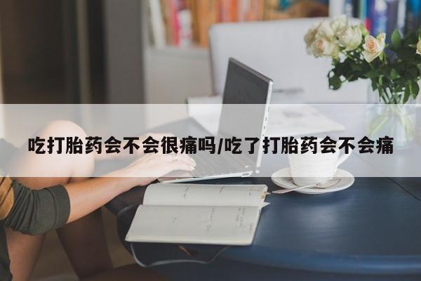 网上米非司酮在线下单微信吃打胎药会不会很痛吗/吃了打胎药会不会痛