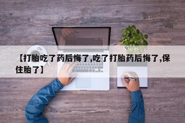 网上米非司酮在线下单微信【打胎吃了药后悔了,吃了打胎药后悔了,保住胎了】