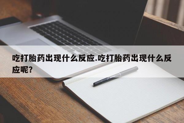 网上米非司酮在线下单微信吃打胎药出现什么反应.吃打胎药出现什么反应呢？