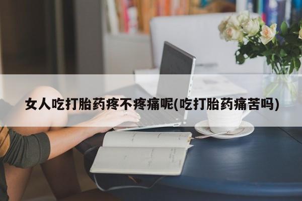 网上米非司酮在线下单微信女人吃打胎药疼不疼痛呢(吃打胎药痛苦吗)