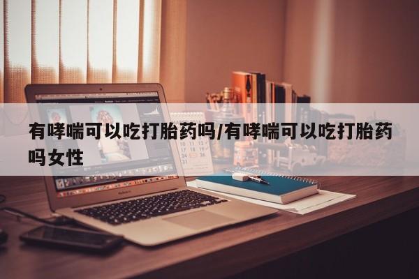 网上米非司酮在线下单微信有哮喘可以吃打胎药吗/有哮喘可以吃打胎药吗女性