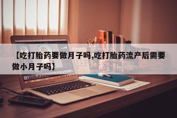网上米非司酮在线下单微信【吃打胎药要做月子吗,吃打胎药流产后需要做小月子吗】