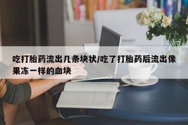 网上米非司酮在线下单微信吃打胎药流出几条块状/吃了打胎药后流出像果冻一样的血块