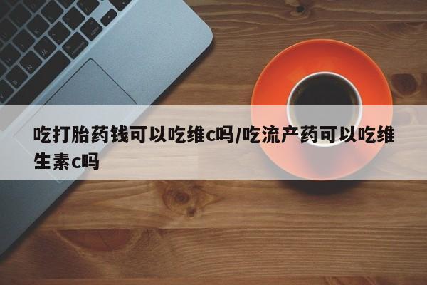 网上米非司酮在线下单微信吃打胎药钱可以吃维c吗/吃流产药可以吃维生素c吗