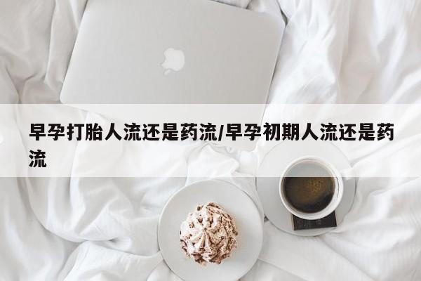 网上米非司酮在线下单微信早孕打胎人流还是药流/早孕初期人流还是药流