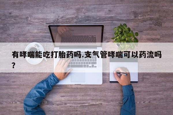 网上米非司酮在线下单微信有哮喘能吃打胎药吗.支气管哮喘可以药流吗？