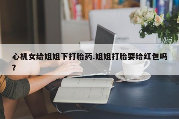 网上米非司酮在线下单微信心机女给姐姐下打胎药.姐姐打胎要给红包吗？