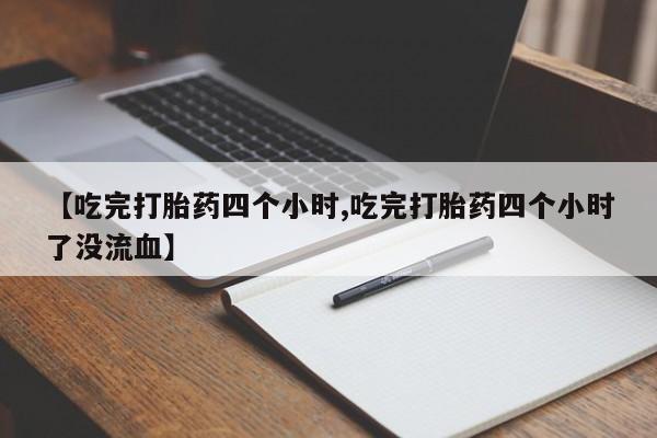 网上米非司酮在线下单微信【吃完打胎药四个小时,吃完打胎药四个小时了没流血】