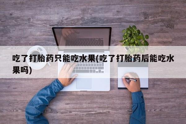 网上米非司酮在线下单微信吃了打胎药只能吃水果(吃了打胎药后能吃水果吗)