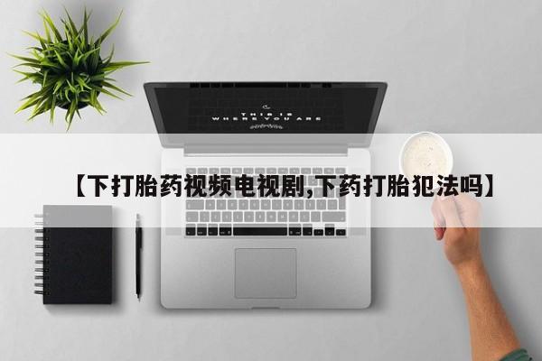 网上米非司酮在线下单微信【下打胎药视频电视剧,下药打胎犯法吗】