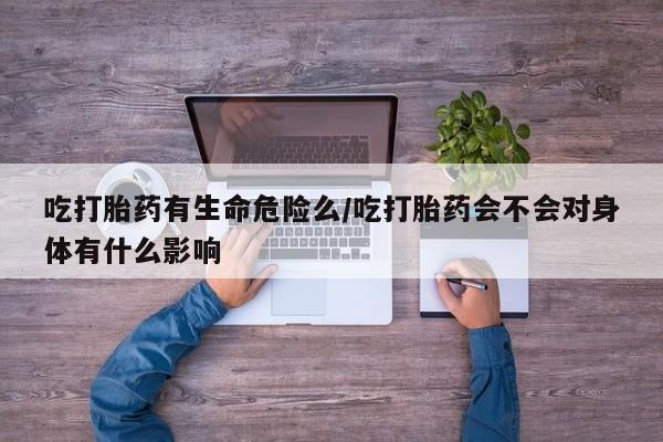 网上米非司酮在线下单微信吃打胎药有生命危险么/吃打胎药会不会对身体有什么影响