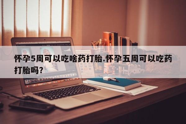 网上米非司酮在线下单微信怀孕5周可以吃啥药打胎.怀孕五周可以吃药打胎吗？