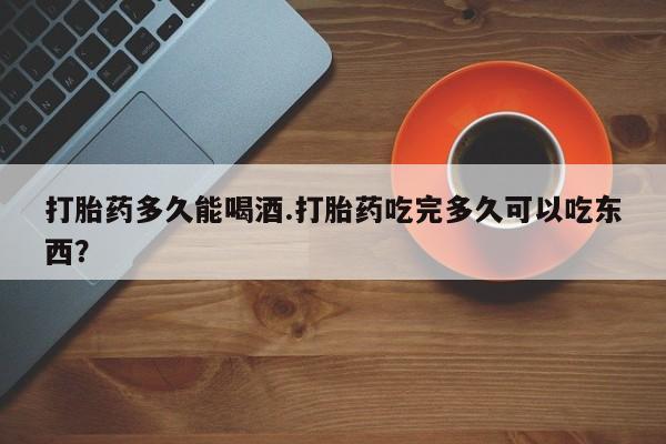 网上米非司酮在线下单微信打胎药多久能喝酒.打胎药吃完多久可以吃东西？