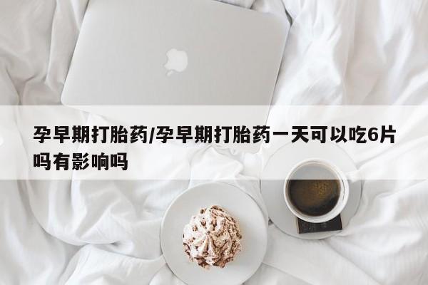 网上米非司酮在线下单微信孕早期打胎药/孕早期打胎药一天可以吃6片吗有影响吗