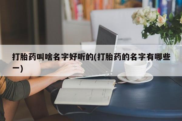网上米非司酮在线下单微信打胎药叫啥名字好听的(打胎药的名字有哪些一)