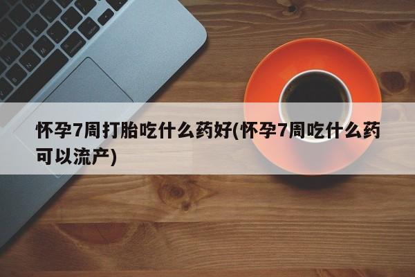 网上米非司酮在线下单微信怀孕7周打胎吃什么药好(怀孕7周吃什么药可以流产)