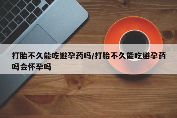 网上米非司酮在线下单微信打胎不久能吃避孕药吗/打胎不久能吃避孕药吗会怀孕吗