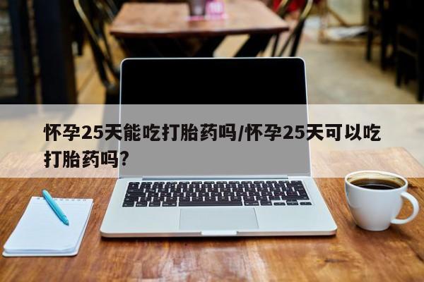 网上米非司酮在线下单微信怀孕25天能吃打胎药吗/怀孕25天可以吃打胎药吗?
