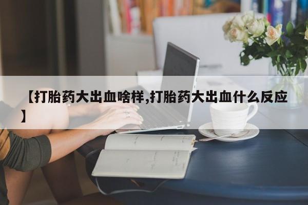网上米非司酮在线下单微信【打胎药大出血啥样,打胎药大出血什么反应】